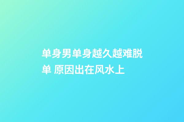 单身男单身越久越难脱单 原因出在风水上